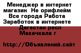 Менеджер в интернет-магазин. Не орифлейм - Все города Работа » Заработок в интернете   . Дагестан респ.,Махачкала г.